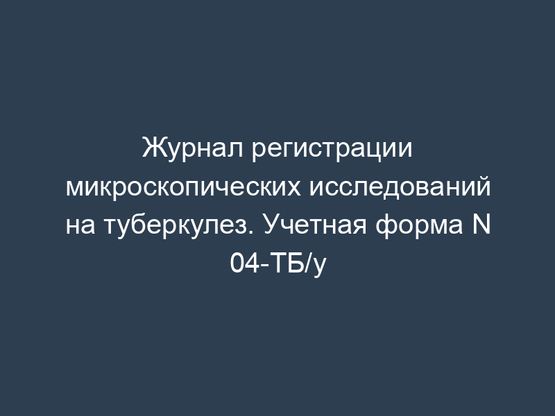 Журнал регистрации микроскопических исследований на туберкулез. Учетная форма N 04-ТБ/у