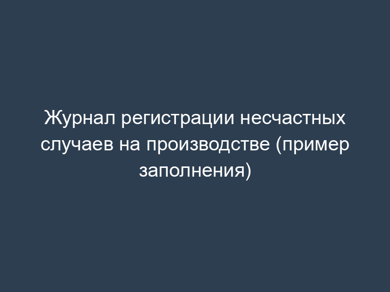 Журнал регистрации несчастных случаев на производстве (пример заполнения)