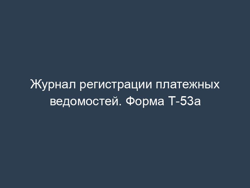 Журнал регистрации платежных ведомостей. Форма Т-53а