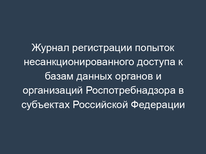 Журнал регистрации попыток несанкционированного доступа к базам данных органов и организаций Роспотребнадзора в субъектах Российской Федерации