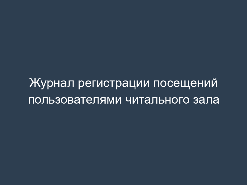 Журнал регистрации посещений пользователями читального зала