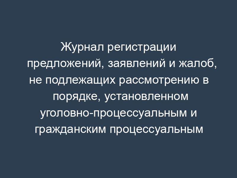 Журнал регистрации предложений, заявлений и жалоб, не подлежащих рассмотрению в порядке, установленном уголовно-процессуальным и гражданским процессуальным законодательством. Форма N 4