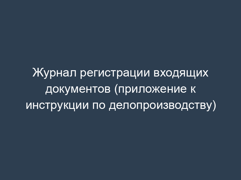 Журнал регистрации входящих документов (приложение к инструкции по делопроизводству)