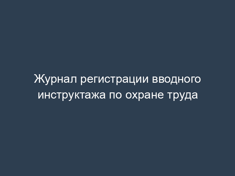 Журнал регистрации вводного инструктажа по охране труда