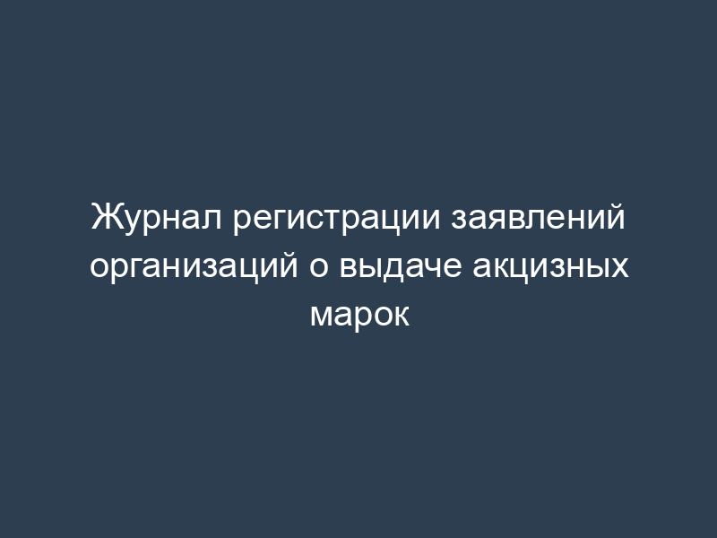 Журнал регистрации заявлений организаций о выдаче акцизных марок