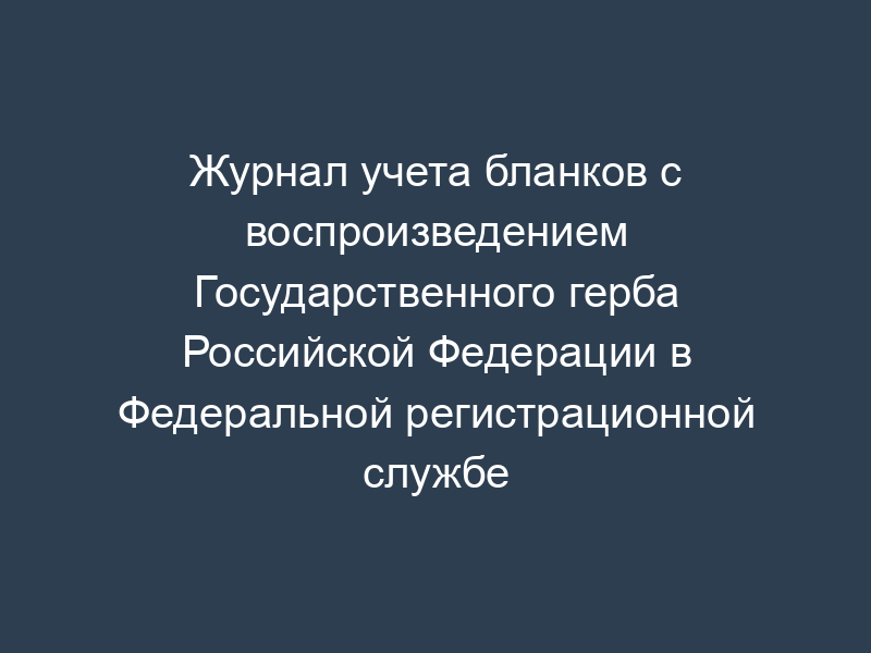 Журнал учета бланков с воспроизведением Государственного герба Российской Федерации в Федеральной регистрационной службе