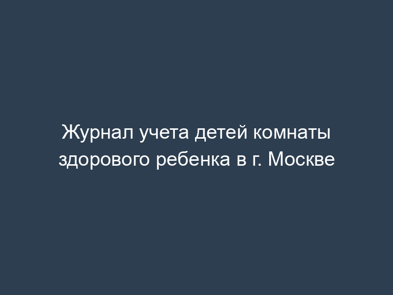 Журнал учета детей комнаты здорового ребенка в г. Москве