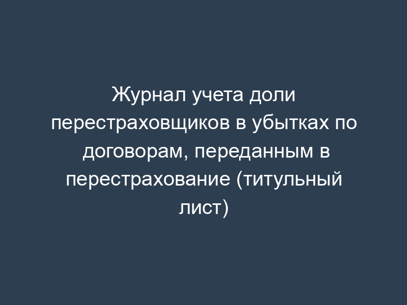 Журнал учета доли перестраховщиков в убытках по договорам, переданным в перестрахование (титульный лист)