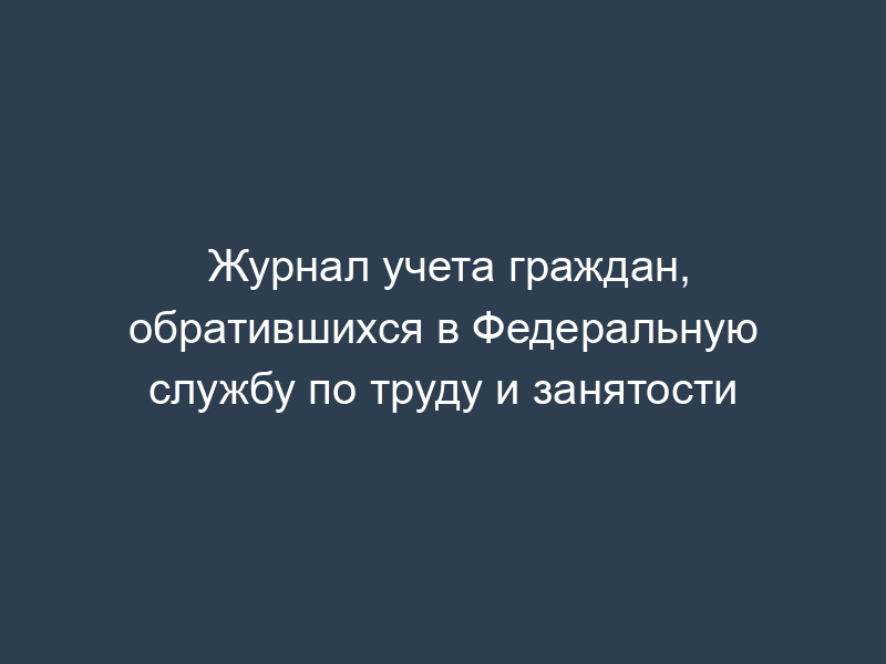 Журнал учета граждан, обратившихся в Федеральную службу по труду и занятости