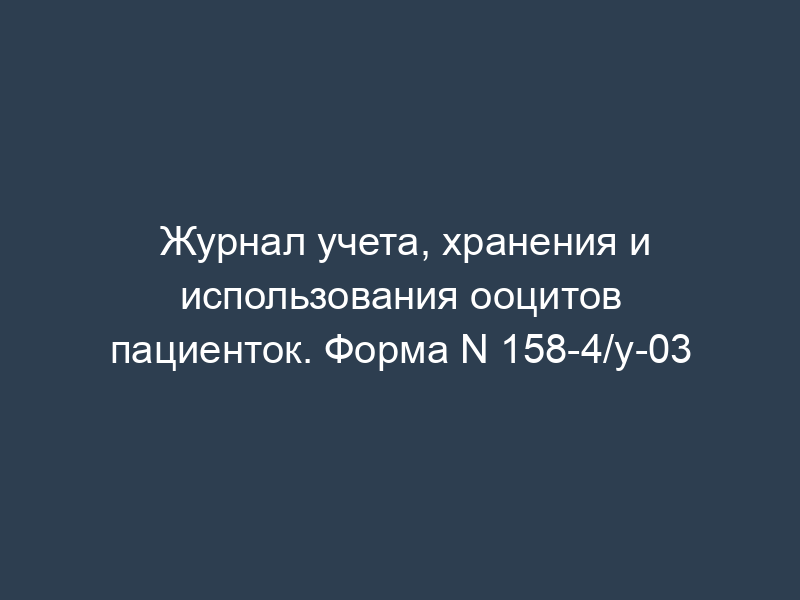 Журнал учета, хранения и использования ооцитов пациенток. Форма N 158-4/у-03