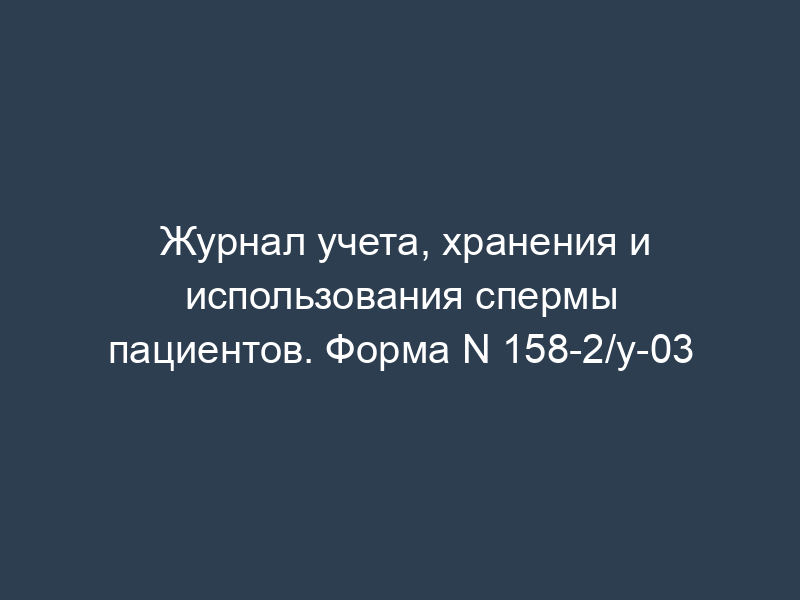 Журнал учета, хранения и использования спермы пациентов. Форма N 158-2/у-03