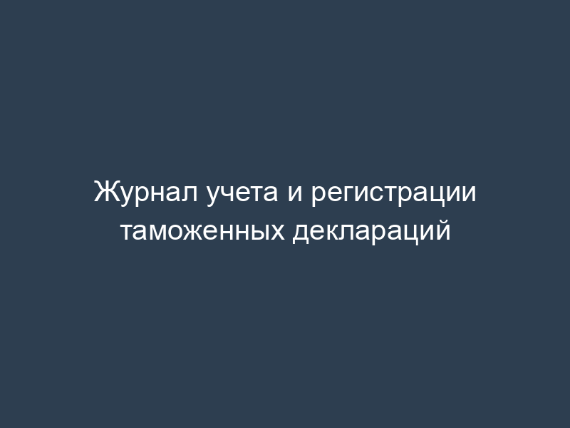 Журнал учета и регистрации таможенных деклараций