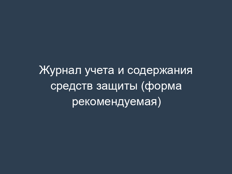 Журнал учета и содержания средств защиты (форма рекомендуемая)