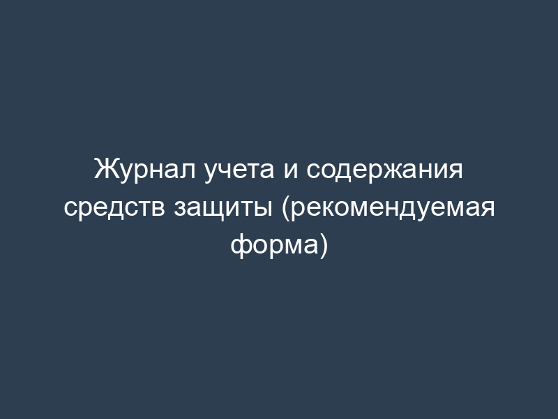 Журнал учета и содержания средств защиты (рекомендуемая форма)