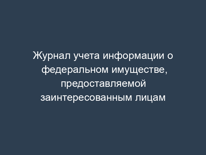 Журнал учета информации о федеральном имуществе, предоставляемой заинтересованным лицам
