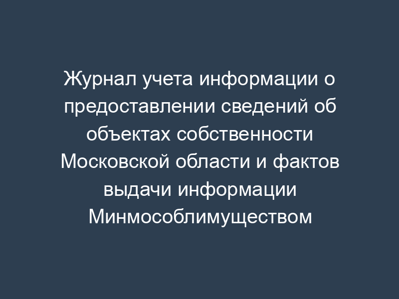 Журнал учета информации о предоставлении сведений об объектах собственности Московской области и фактов выдачи информации Минмособлимуществом