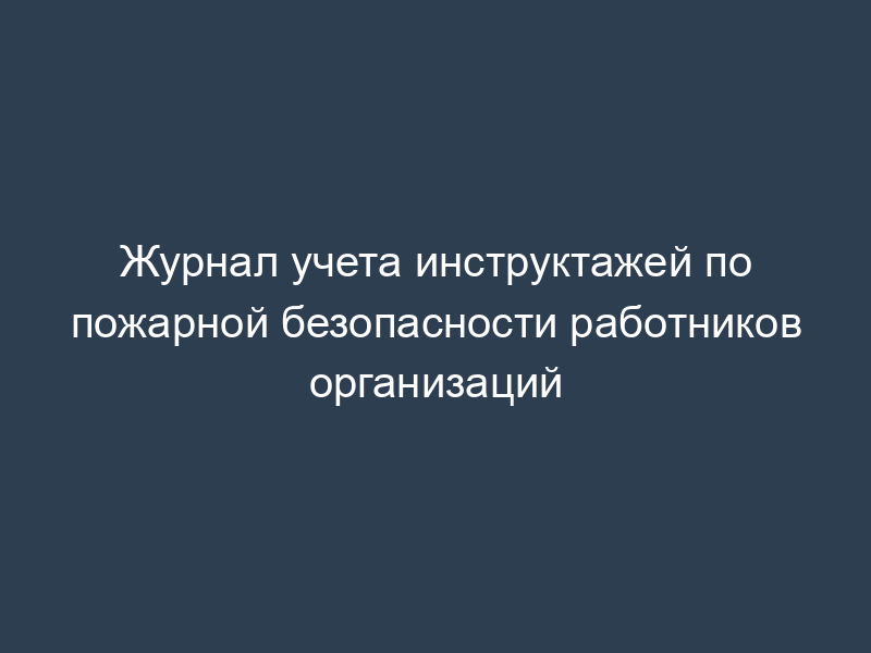 Журнал учета инструктажей по пожарной безопасности работников организаций