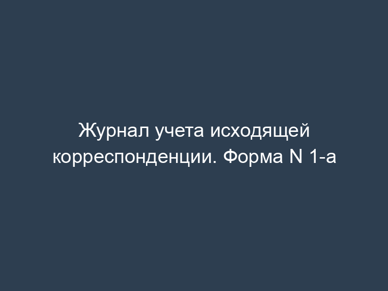 Журнал учета исходящей корреспонденции. Форма N 1-а