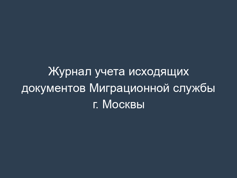 Журнал учета исходящих документов Миграционной службы г. Москвы