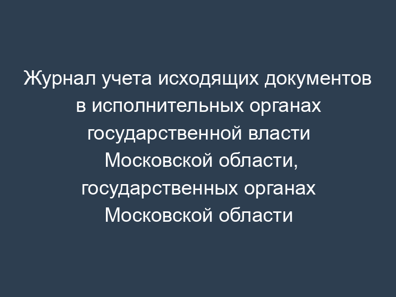 Журнал учета исходящих документов в исполнительных органах государственной власти Московской области, государственных органах Московской области