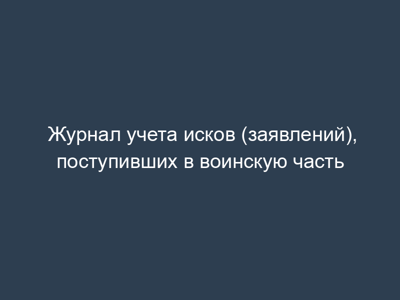 Журнал учета исков (заявлений), поступивших в воинскую часть
