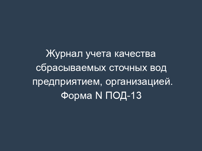Журнал учета качества сбрасываемых сточных вод предприятием, организацией. Форма N ПОД-13