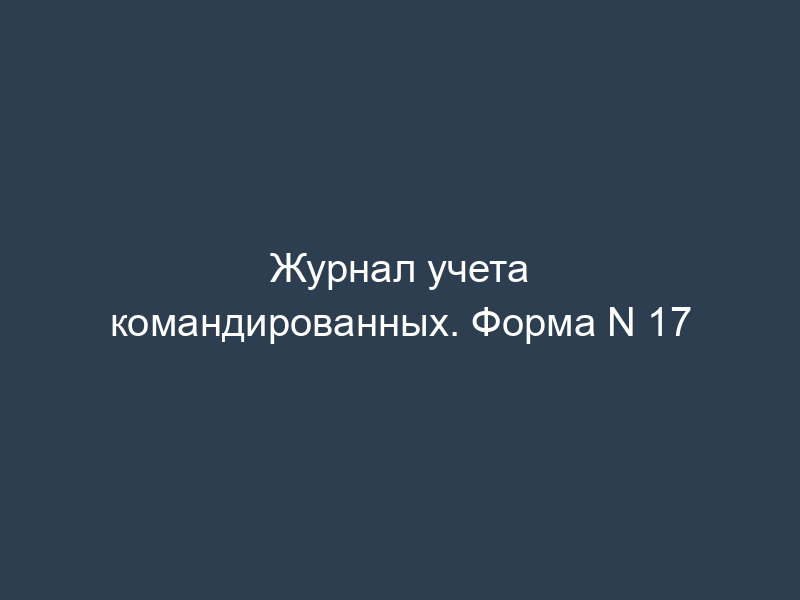 Журнал учета командированных. Форма N 17