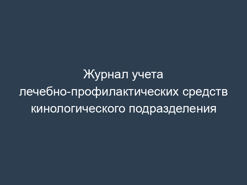 Журнал учета лечебно-профилактических средств кинологического подразделения