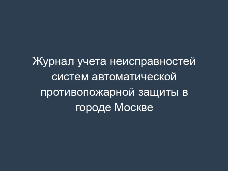 Журнал учета неисправностей систем автоматической противопожарной защиты в городе Москве