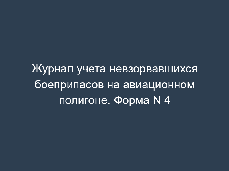 Журнал учета невзорвавшихся боеприпасов на авиационном полигоне. Форма N 4