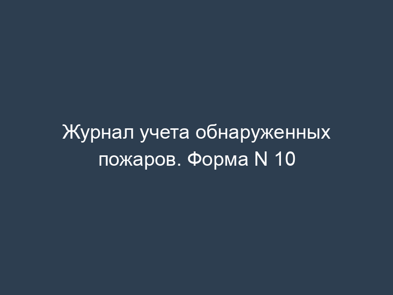 Журнал учета обнаруженных пожаров. Форма N 10