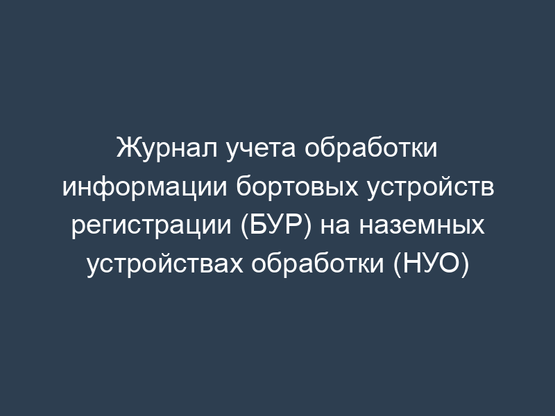 Журнал учета обработки информации бортовых устройств регистрации (БУР) на наземных устройствах обработки (НУО)