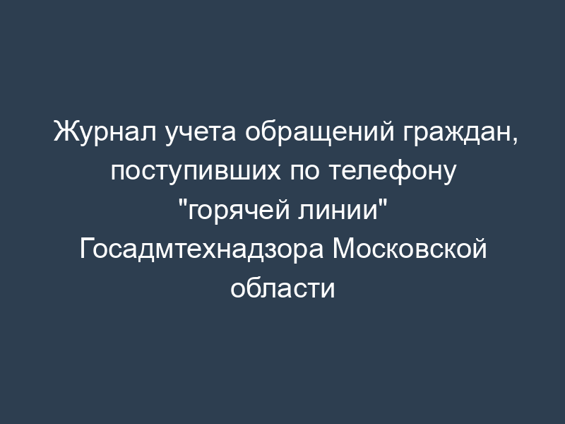 Журнал учета обращений граждан, поступивших по телефону "горячей линии" Госадмтехнадзора Московской области