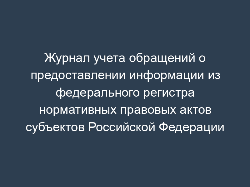 Журнал учета обращений о предоставлении информации из федерального регистра нормативных правовых актов субъектов Российской Федерации