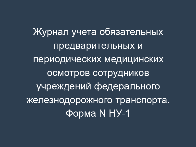 Журнал учета обязательных предварительных и периодических медицинских осмотров сотрудников учреждений федерального железнодорожного транспорта. Форма N НУ-1