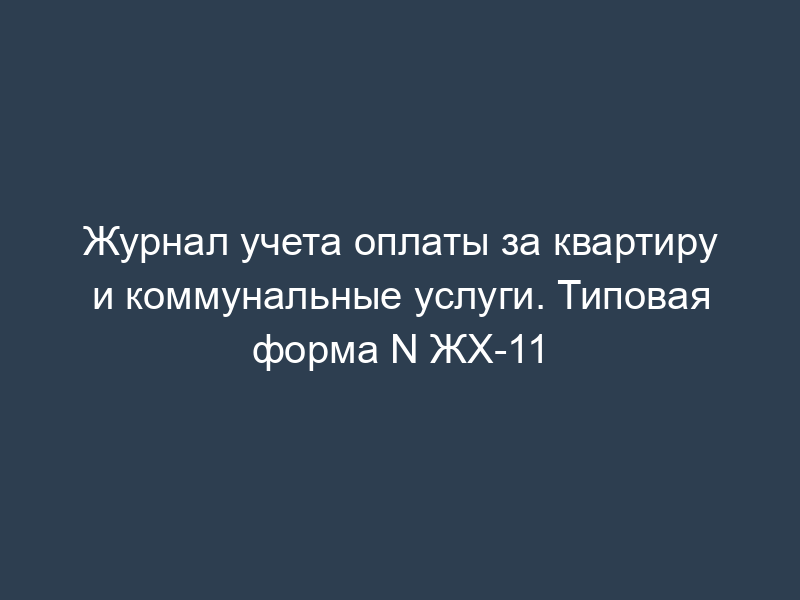 Журнал учета оплаты за квартиру и коммунальные услуги. Типовая форма N ЖХ-11