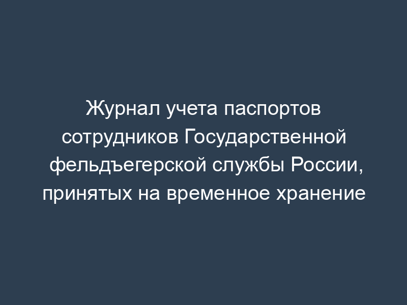 Журнал учета паспортов сотрудников Государственной фельдъегерской службы России, принятых на временное хранение