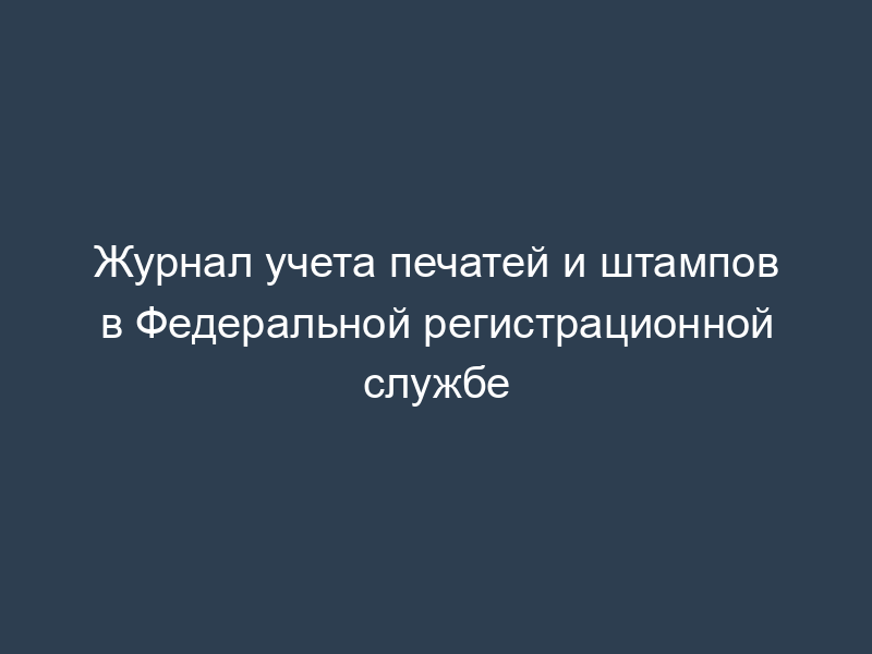 Журнал учета печатей и штампов в Федеральной регистрационной службе