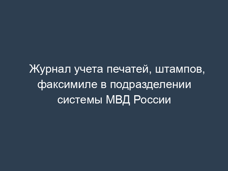 Журнал учета печатей, штампов, факсимиле в подразделении системы МВД России
