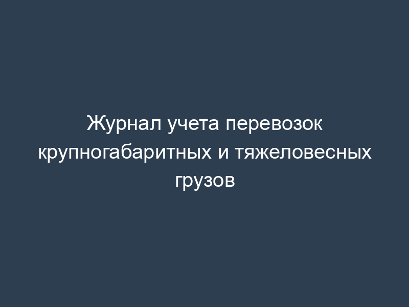 Журнал учета перевозок крупногабаритных и тяжеловесных грузов