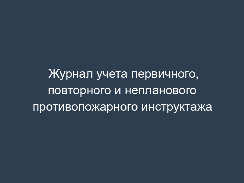 Журнал учета первичного, повторного и непланового противопожарного инструктажа