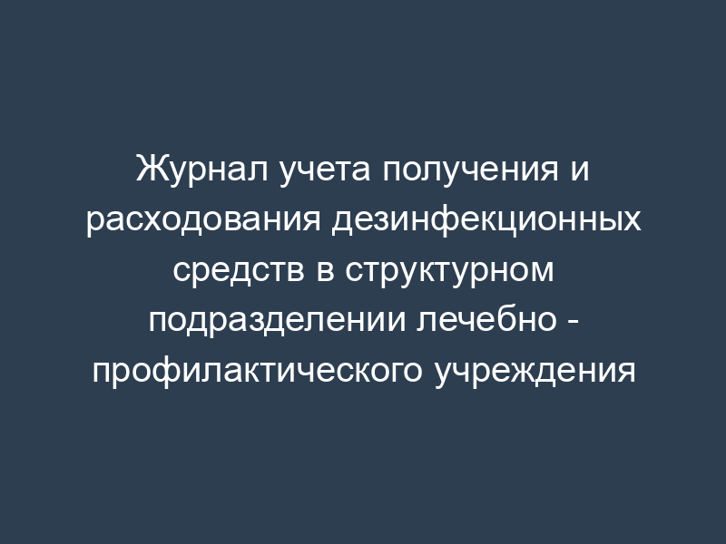 Журнал учета получения и расходования дезинфекционных средств в структурном подразделении лечебно - профилактического учреждения