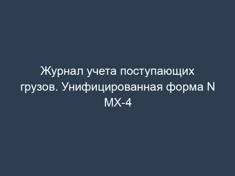Журнал учета поступающих грузов. Унифицированная форма N МХ-4