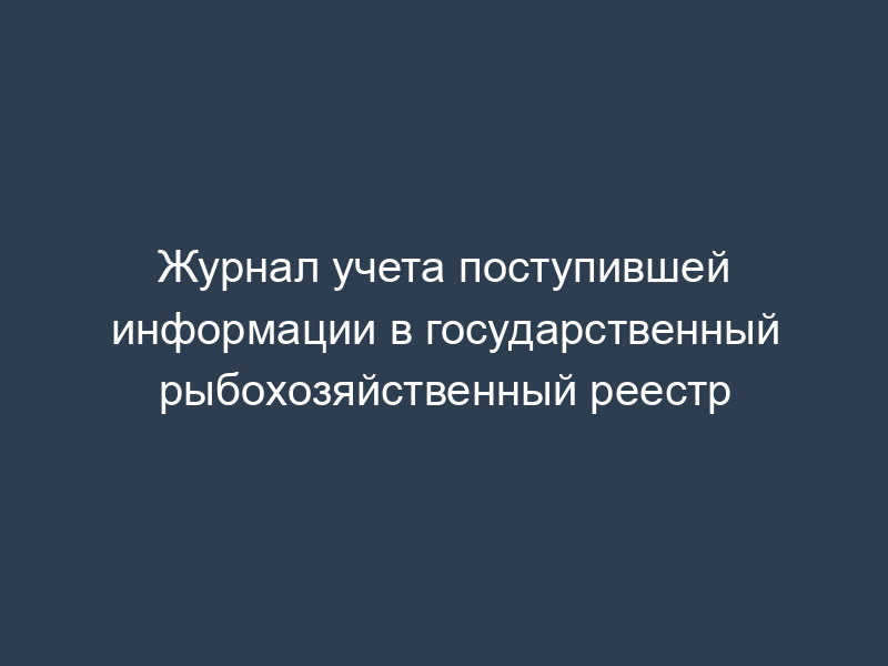 Журнал учета поступившей информации в государственный рыбохозяйственный реестр