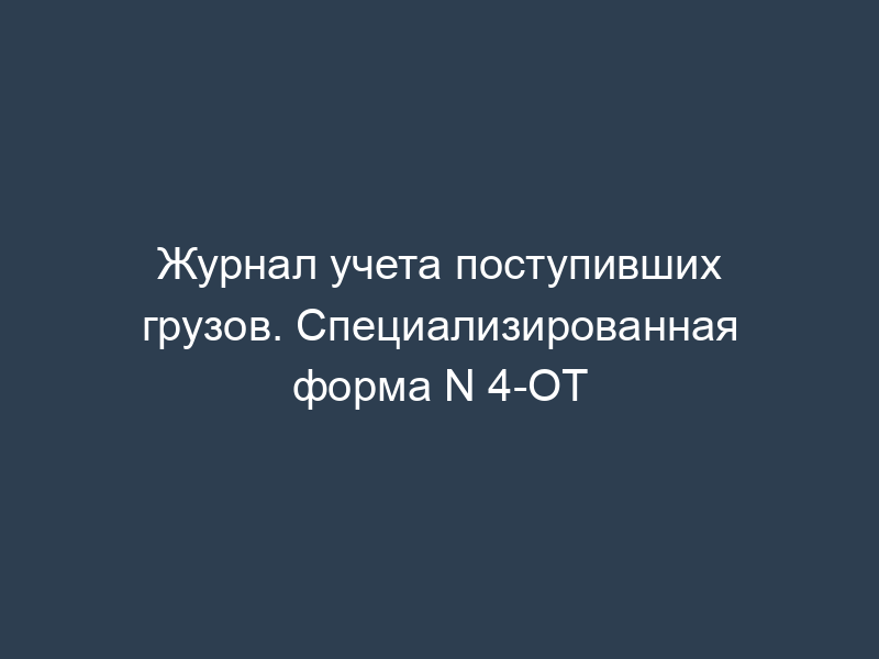 Журнал учета поступивших грузов. Специализированная форма N 4-ОТ