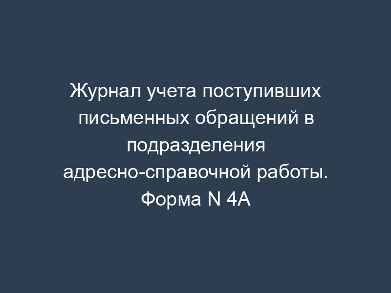 Журнал учета поступивших письменных обращений в подразделения адресно-справочной работы. Форма N 4А