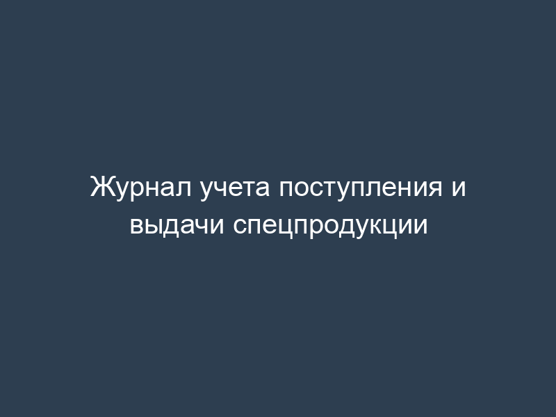 Журнал учета поступления и выдачи спецпродукции
