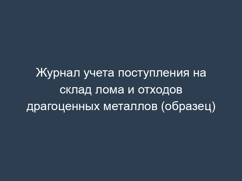 Журнал учета поступления на склад лома и отходов драгоценных металлов (образец)