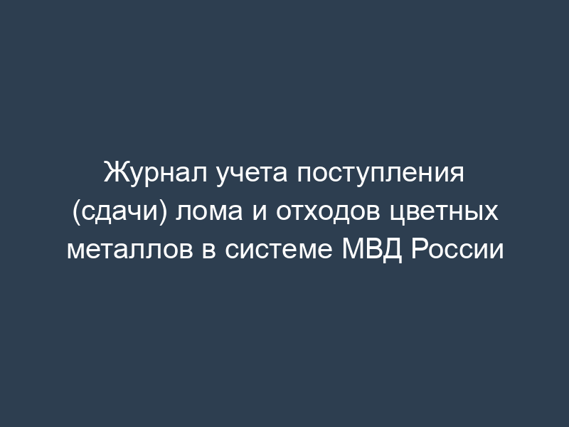Журнал учета поступления (сдачи) лома и отходов цветных металлов в системе МВД России