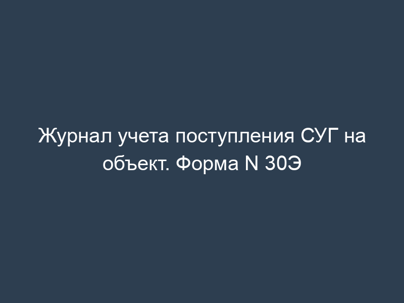 Журнал учета поступления СУГ на объект. Форма N 30Э